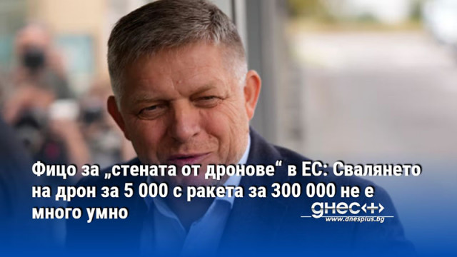 Фицо за „стената от дронове“ в ЕС: Свалянето на дрон за 5 000 с ракета за 300 000 не е много умно