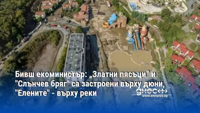 Бивш екоминистър: „Златни пясъци“ и "Слънчев бряг" са застроени върху дюни, "Елените" - върху реки
