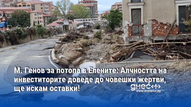 М. Генов за потопа в Елените: Алчността на инвеститорите доведе до човешки жертви, ще искам оставки!