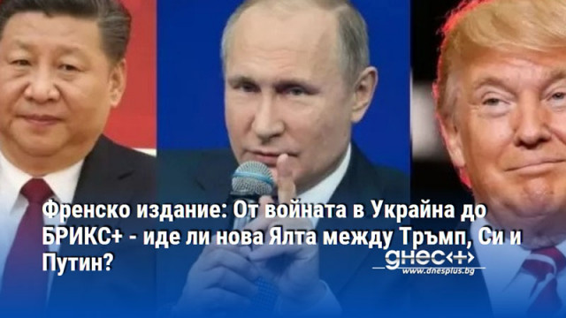 Френско издание: От войната в Украйна до БРИКС+ - иде ли нова Ялта между Тръмп, Си и Путин?