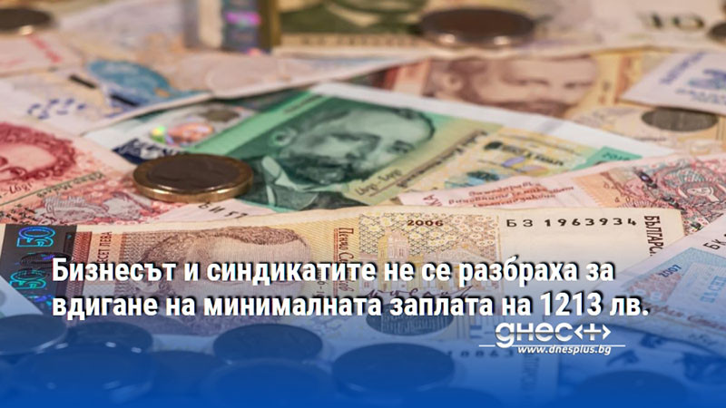 Бизнесът и синдикатите не се разбраха за вдигане на минималната заплата на 1213 лв.