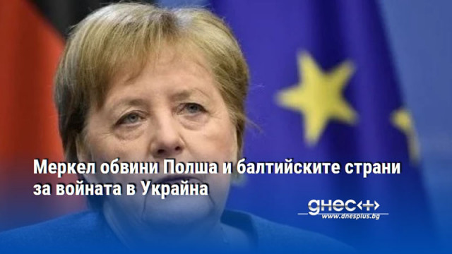 Меркел обвини Полша и балтийските страни за войната в Украйна