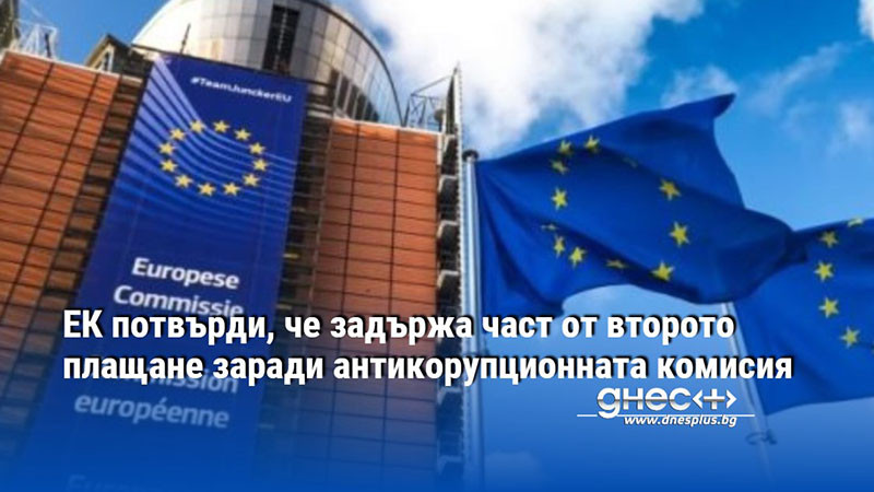 ЕК потвърди, че задържа част от второто плащане заради антикорупционната комисия