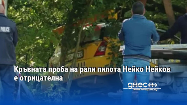 Кръвната проба на рали пилота Нейко Нейков е отрицателна