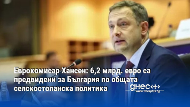 Еврокомисар Хансен: 6,2 млрд. евро са предвидени за България по общата селскостопанска политика