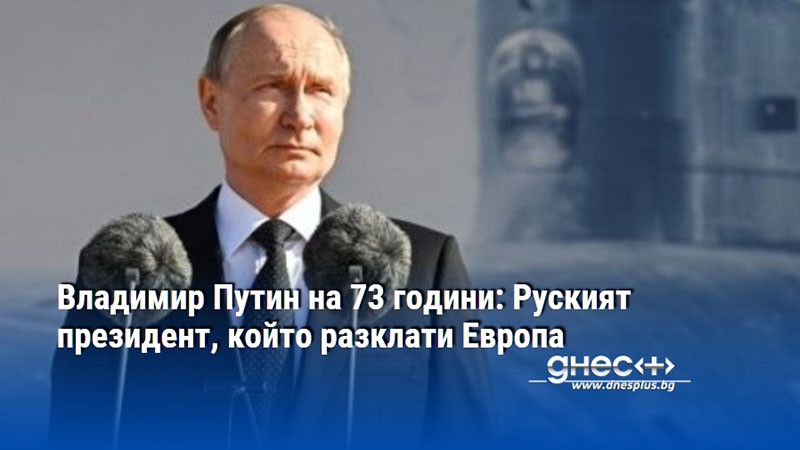 Владимир Путин на 73 години: Руският президент, който разклати Европа