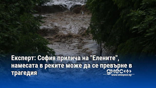 Експерт: София прилича на "Елените", намесата в реките може да се превърне в трагедия