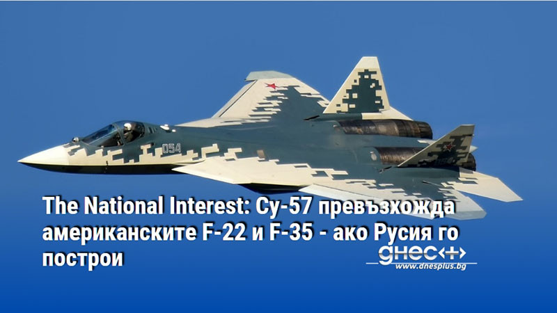 The National Interest: Су-57 превъзхожда американските F-22 и F-35 - ако Русия го построи