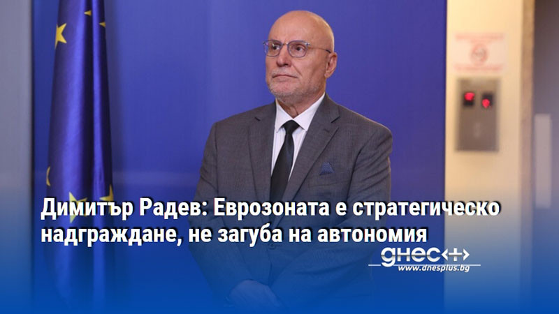 Димитър Радев: Еврозоната е стратегическо надграждане, не загуба на автономия