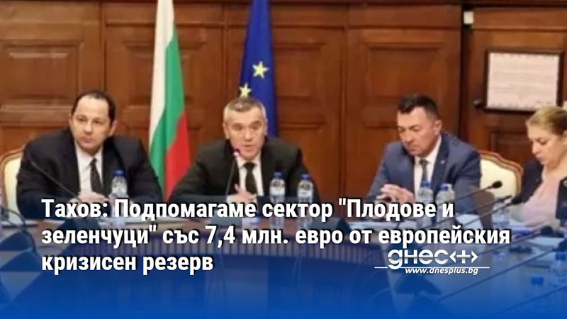 Тахов: Подпомагаме сектор "Плодове и зеленчуци" със 7,4 млн. евро от европейския кризисен резерв