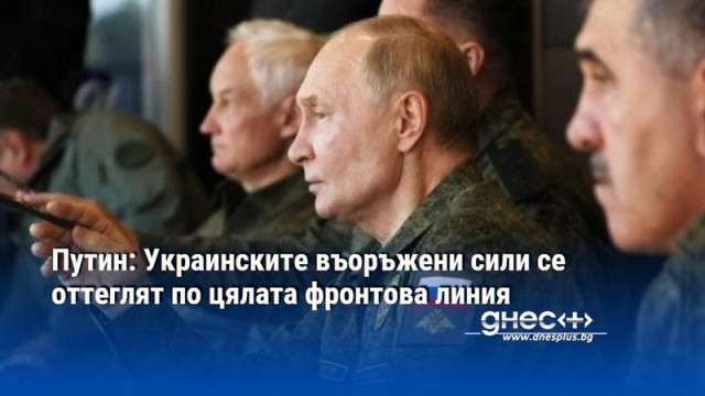Путин: Украинските въоръжени сили се оттеглят по цялата фронтова линия