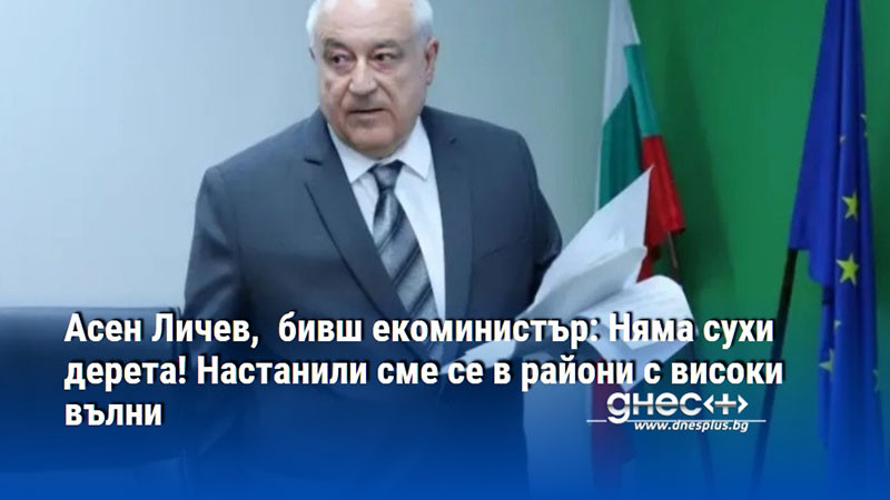 Асен Личев,  бивш екоминистър: Няма сухи дерета! Настанили сме се в райони с високи вълни