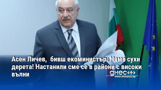 Асен Личев,  бивш екоминистър: Няма сухи дерета! Настанили сме се в райони с високи вълни