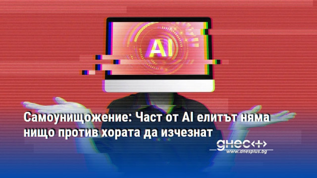 Самоунищожение: Част от AI елитът няма нищо против хората да изчезнат