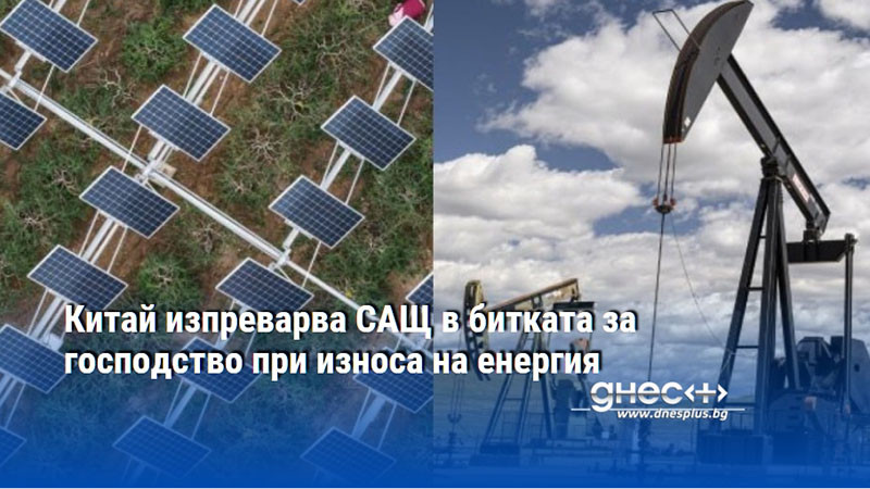 Китай изпреварва САЩ в битката за господство при износа на енергия