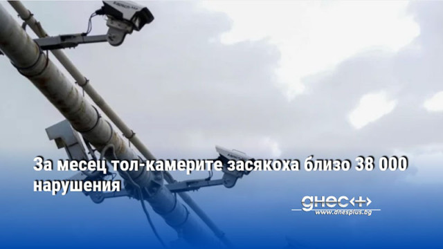 За месец тол-камерите засякоха близо 38 000 нарушения