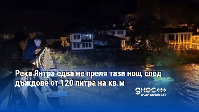 Река Янтра едва не преля тази нощ след дъждове от 120 литра на кв.м
