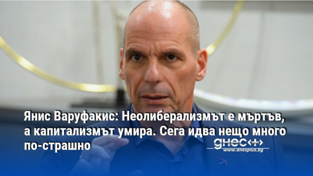 Янис Варуфакис: Неолиберализмът е мъртъв, а капитализмът умира. Сега идва нещо много по-страшно