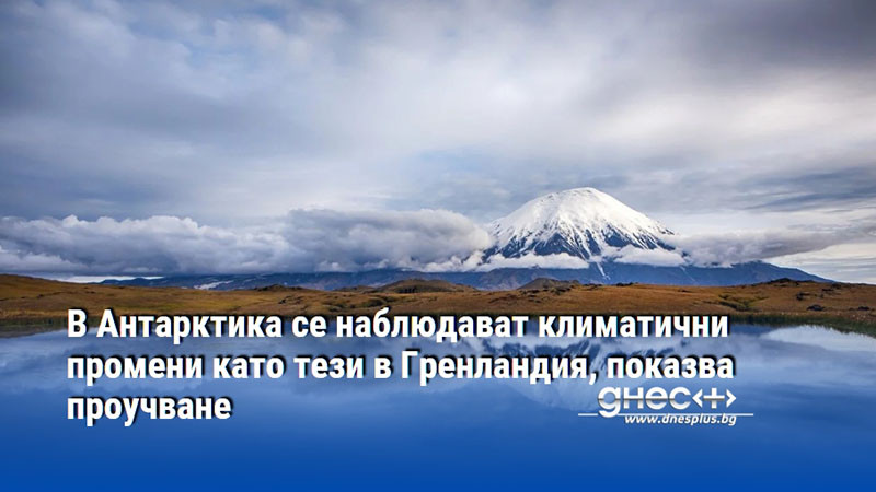 В Антарктика се наблюдават климатични промени като тези в Гренландия, показва проучване
