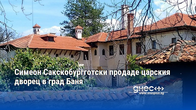 Симеон Сакскобургготски продаде царския дворец в град Баня