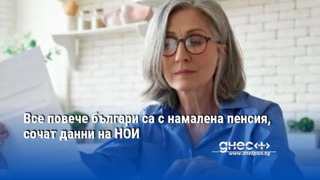 Все повече българи са с намалена пенсия, сочат данни на НОИ