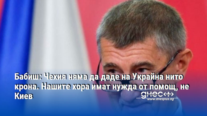 Бабиш: Чехия няма да даде на Украйна нито крона. Нашите хора имат нужда от помощ, не Киев