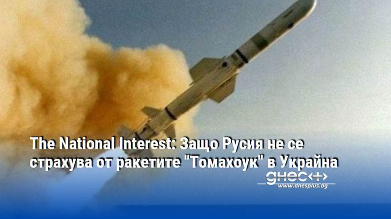 The National Interest: Защо Русия не се страхува от ракетите "Томахоук" в Украйна