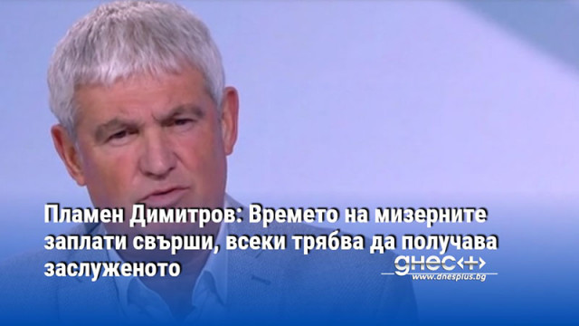 Пламен Димитров: Времето на мизерните заплати свърши, всеки трябва да получава заслуженото