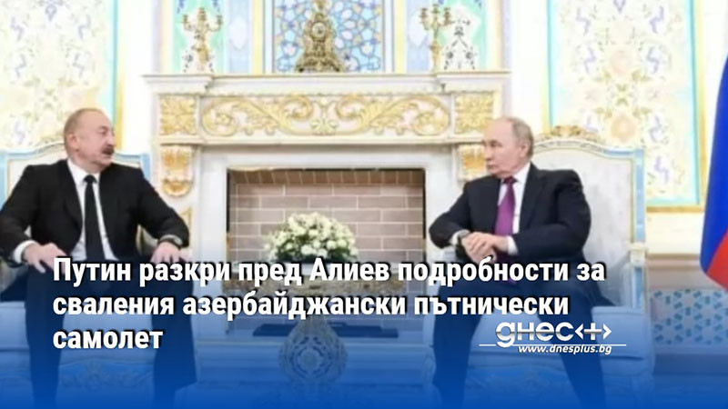Путин разкри пред Алиев подробности за сваления азербайджански пътнически самолет