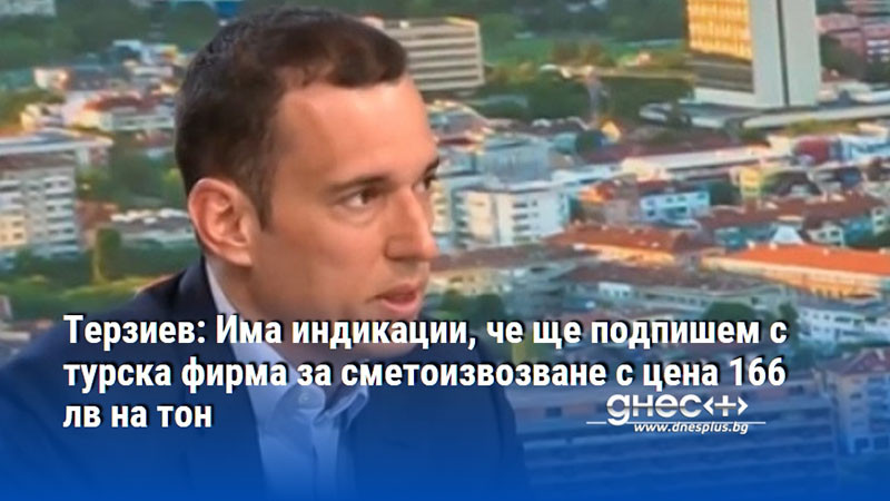 Терзиев: Има индикации, че ще подпишем с турска фирма за сметоизвозване с цена 166 лв на тон