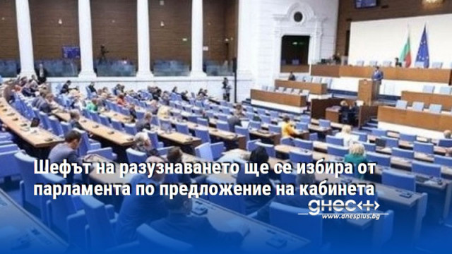 Шефът на разузнаването ще се избира от парламента по предложение на кабинета