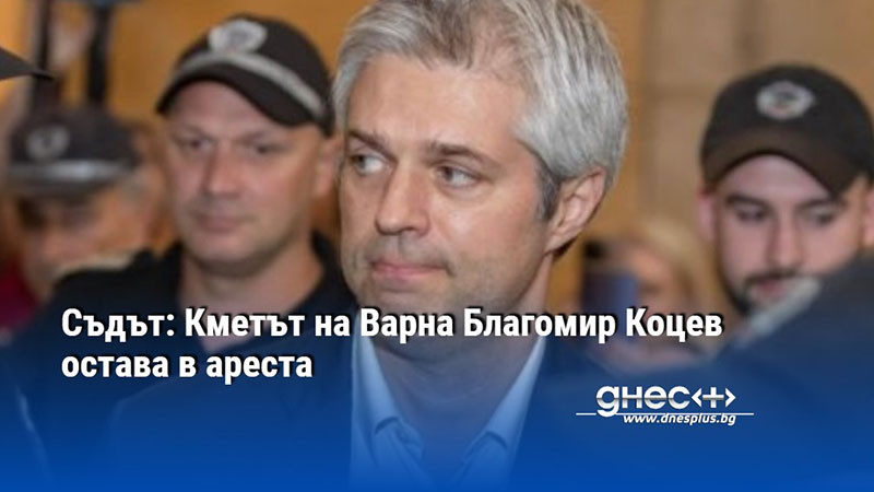 Съдът: Кметът на Варна Благомир Коцев остава в ареста
