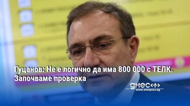 Гуцанов: Не е логично да има 800 000 с ТЕЛК. Започваме проверка