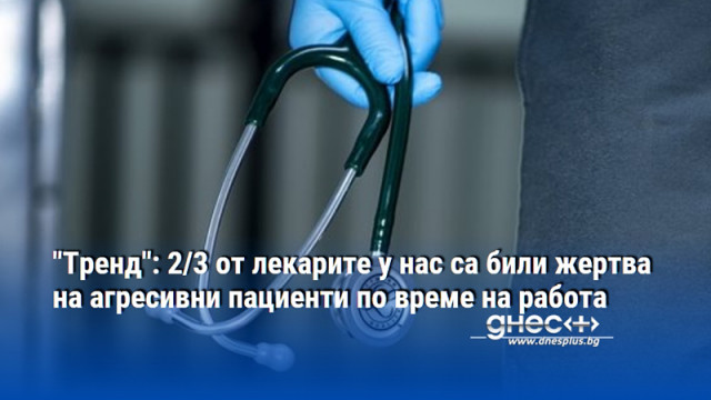 "Тренд": 2/3 от лекарите у нас са били жертва на агресивни пациенти по време на работа