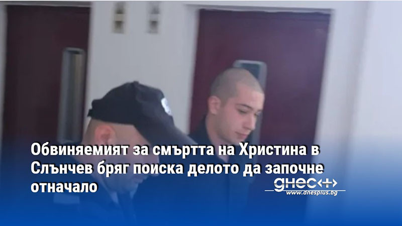 Обвиняемият за смъртта на Христина в Слънчев бряг поиска делото да започне отначало