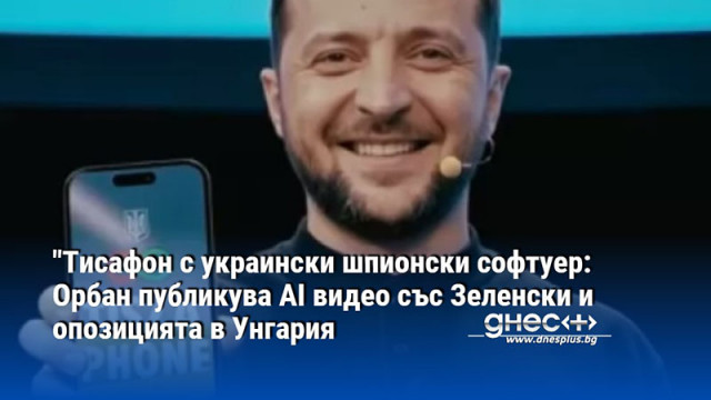 "Тисафон с украински шпионски софтуер: Орбан публикува AI видео със Зеленски и опозицията в Унгария