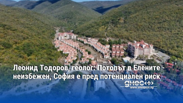 Леонид Тодоров, геолог: Потопът в Елените - неизбежен, София е пред потенциален риск