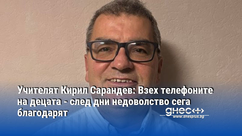 Учителят Кирил Сарандев: Взех телефоните на децата - след дни недоволство сега благодарят