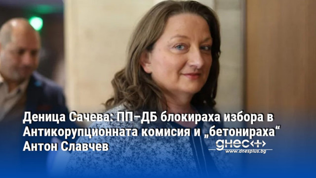Деница Сачева: ПП–ДБ блокираха избора в Антикорупционната комисия и „бетонираха“ Антон Славчев