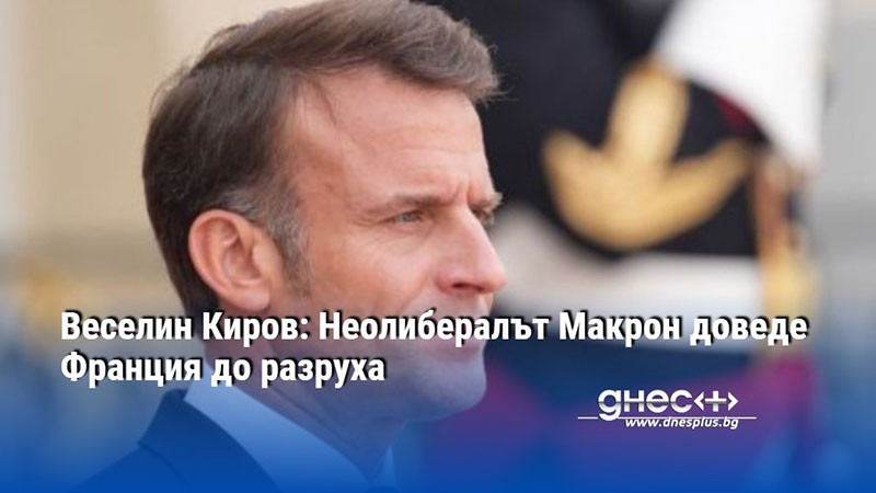 Веселин Киров: Неолибералът Макрон доведе Франция до разруха