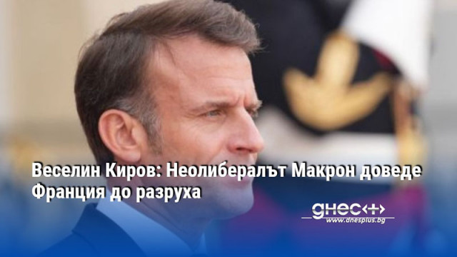 Веселин Киров: Неолибералът Макрон доведе Франция до разруха