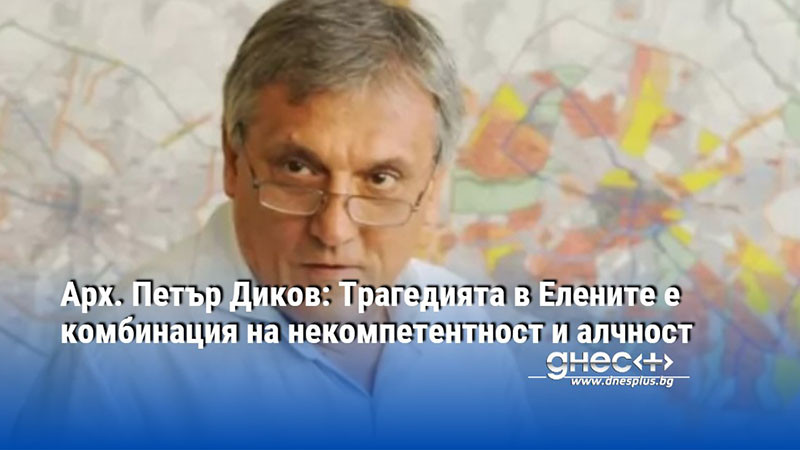 Арх. Петър Диков: Трагедията в Елените е комбинация на некомпетентност и алчност