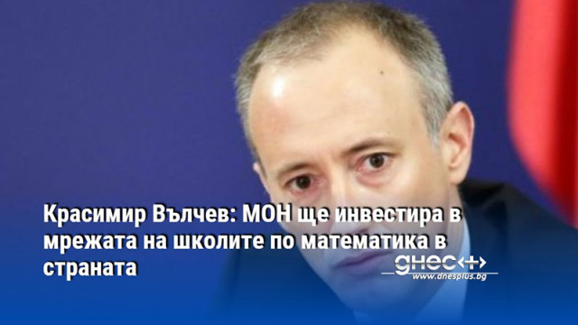 Красимир Вълчев: МОН ще инвестира в мрежата на школите по математика в страната