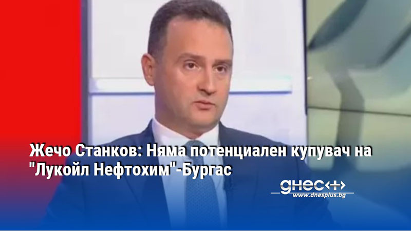 Жечо Станков: Няма потенциален купувач на "Лукойл Нефтохим"-Бургас