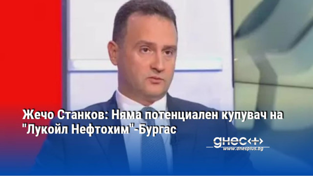 Жечо Станков: Няма потенциален купувач на "Лукойл Нефтохим"-Бургас