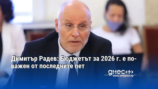 Димитър Радев: Бюджетът за 2026 г. е по-важен от последните пет
