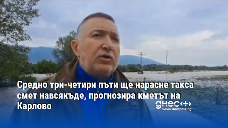 Средно три-четири пъти ще нарасне такса смет навсякъде, прогнозира кметът на Карлово