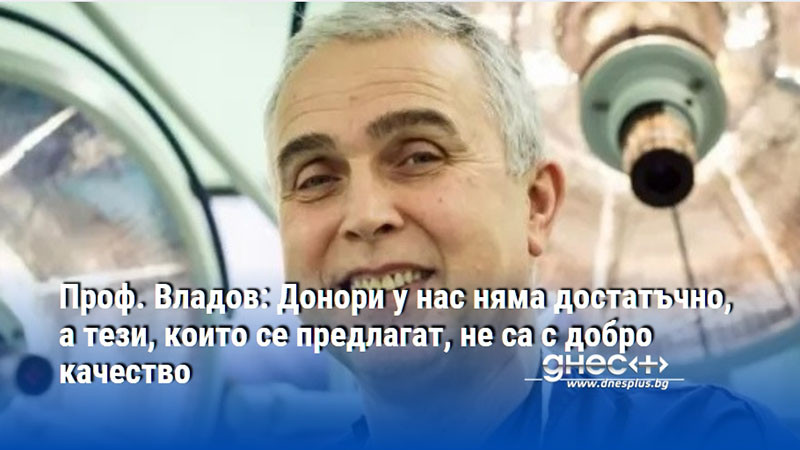 Проф. Владов: Донори у нас няма достатъчно, а тези, които се предлагат, не са с добро качество