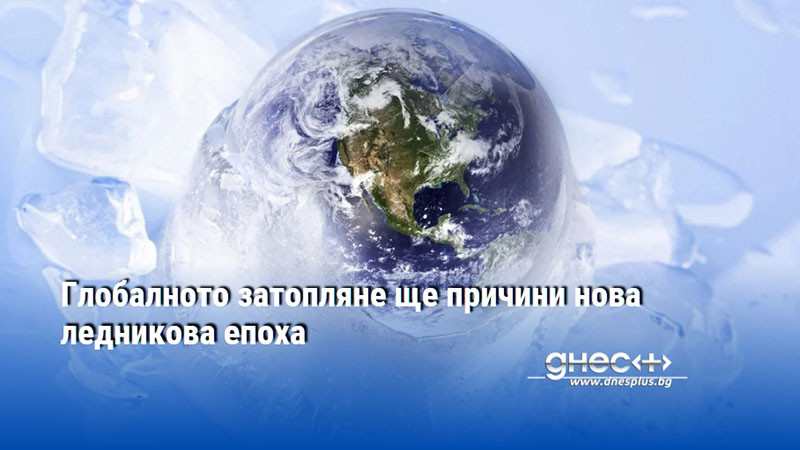 Глобалното затопляне ще причини нова ледникова епоха