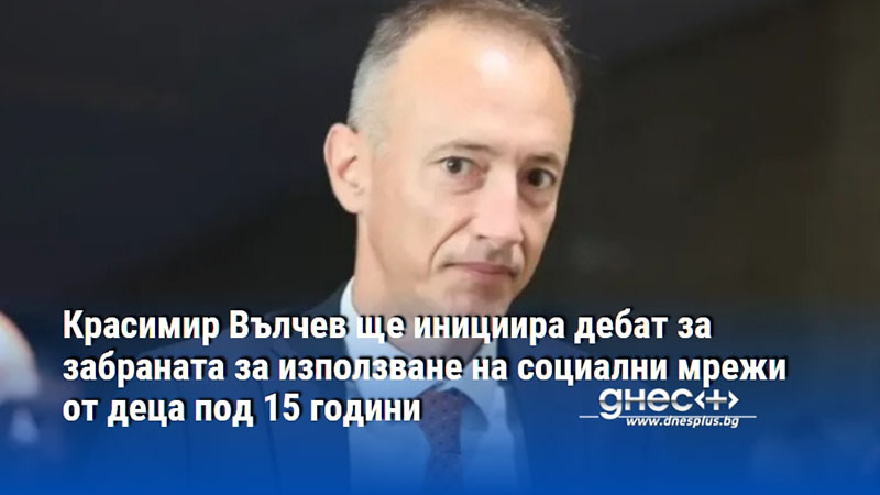 Красимир Вълчев ще инициира дебат за забраната за използване на социални мрежи от деца под 15 години